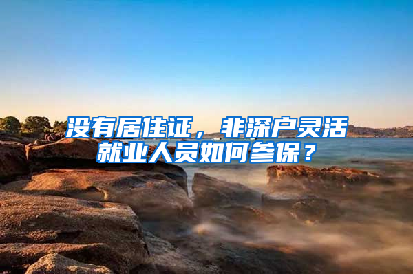 沒有居住證，非深戶靈活就業(yè)人員如何參保？