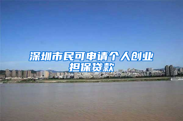 深圳市民可申請個(gè)人創(chuàng)業(yè)擔(dān)保貸款