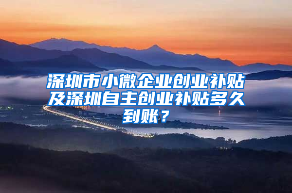 深圳市小微企業(yè)創(chuàng)業(yè)補(bǔ)貼及深圳自主創(chuàng)業(yè)補(bǔ)貼多久到賬？