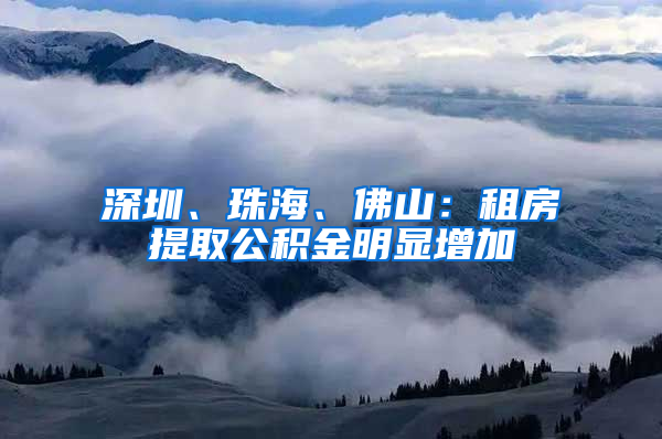 深圳、珠海、佛山：租房提取公積金明顯增加