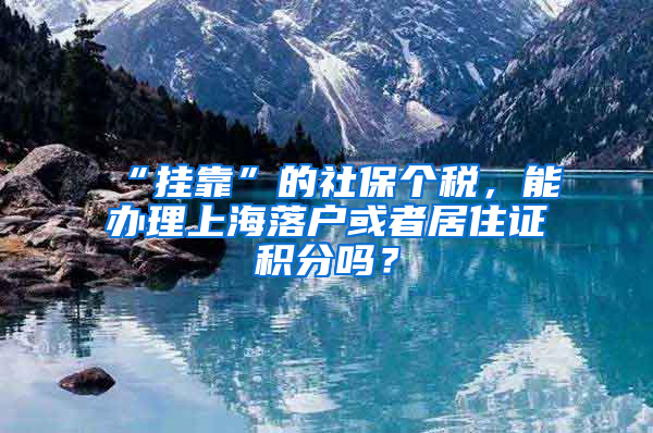 “掛靠”的社保個(gè)稅，能辦理上海落戶或者居住證積分嗎？