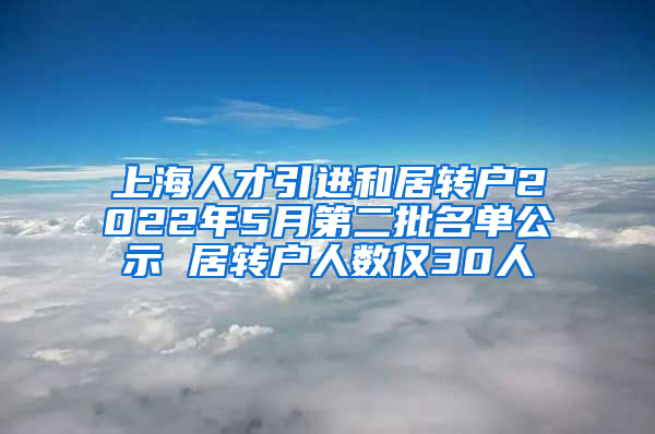 上海人才引進和居轉(zhuǎn)戶2022年5月第二批名單公示 居轉(zhuǎn)戶人數(shù)僅30人