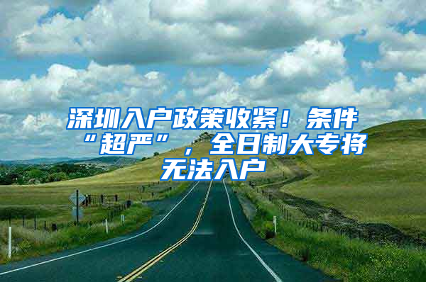 深圳入戶政策收緊！條件“超嚴”，全日制大專將無法入戶