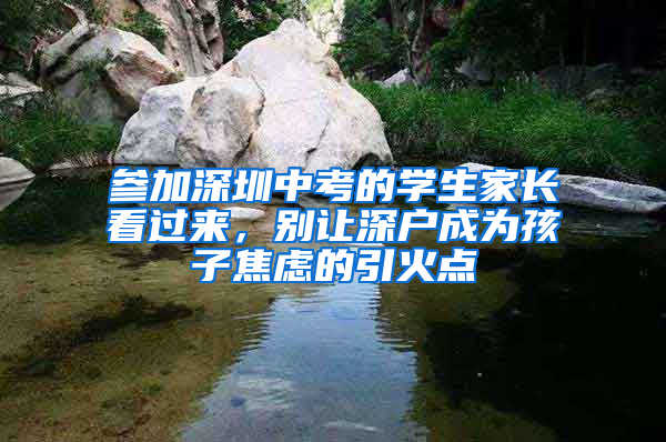 參加深圳中考的學(xué)生家長(zhǎng)看過(guò)來(lái)，別讓深戶(hù)成為孩子焦慮的引火點(diǎn)