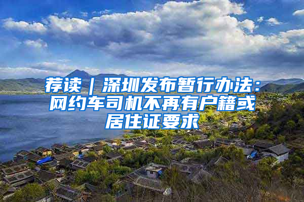 薦讀｜深圳發(fā)布暫行辦法：網(wǎng)約車司機(jī)不再有戶籍或居住證要求