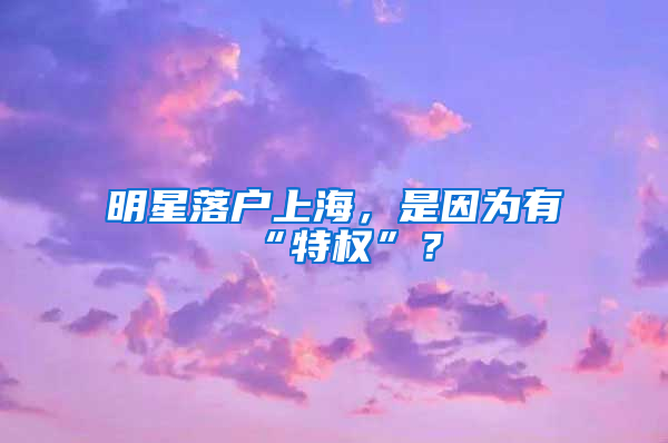 明星落戶上海，是因為有“特權(quán)”？