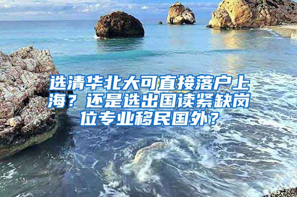 選清華北大可直接落戶上海？還是選出國(guó)讀緊缺崗位專業(yè)移民國(guó)外？