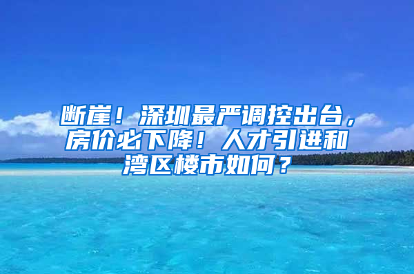 斷崖！深圳最嚴調(diào)控出臺，房價必下降！人才引進和灣區(qū)樓市如何？