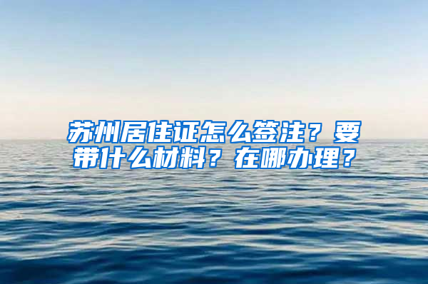 蘇州居住證怎么簽注？要帶什么材料？在哪辦理？