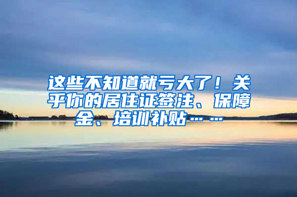 這些不知道就虧大了！關(guān)乎你的居住證簽注、保障金、培訓(xùn)補(bǔ)貼……