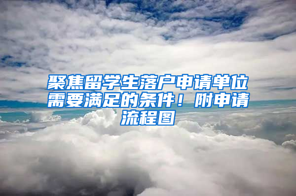 聚焦留學生落戶申請單位需要滿足的條件！附申請流程圖