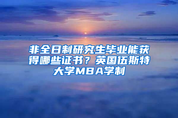 非全日制研究生畢業(yè)能獲得哪些證書(shū)？英國(guó)伍斯特大學(xué)MBA學(xué)制