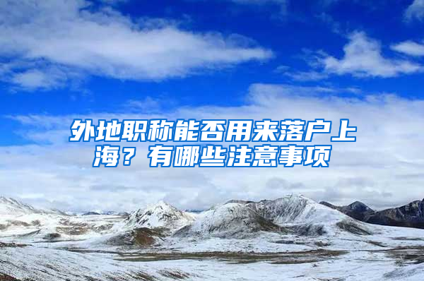 外地職稱能否用來落戶上海？有哪些注意事項(xiàng)