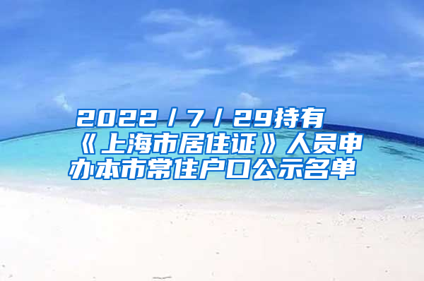 2022／7／29持有《上海市居住證》人員申辦本市常住戶口公示名單