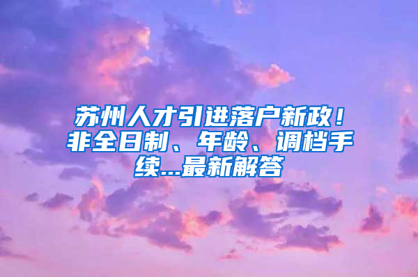 蘇州人才引進落戶新政！非全日制、年齡、調(diào)檔手續(xù)...最新解答