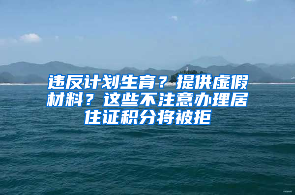 違反計(jì)劃生育？提供虛假材料？這些不注意辦理居住證積分將被拒