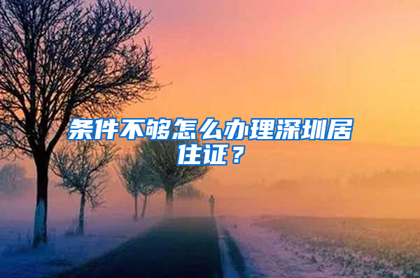 條件不夠怎么辦理深圳居住證？