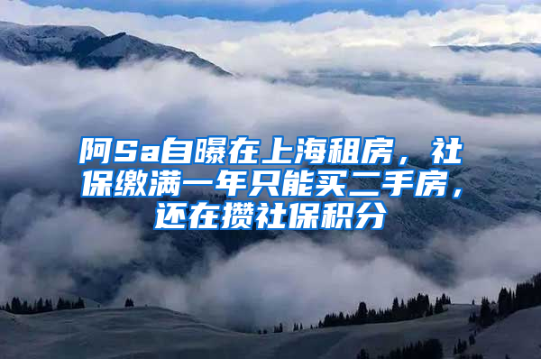 阿Sa自曝在上海租房，社保繳滿一年只能買二手房，還在攢社保積分