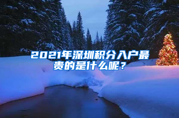 2021年深圳積分入戶最貴的是什么呢？