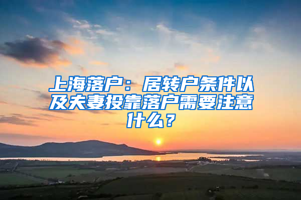 上海落戶：居轉(zhuǎn)戶條件以及夫妻投靠落戶需要注意什么？