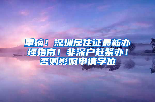 重磅！深圳居住證最新辦理指南！非深戶趕緊辦！否則影響申請學(xué)位