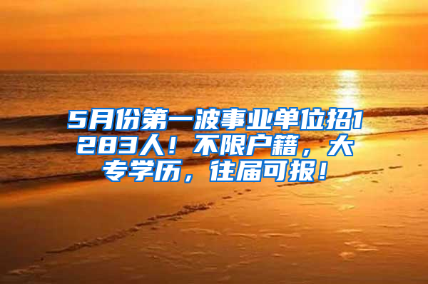 5月份第一波事業(yè)單位招1283人！不限戶籍，大專學(xué)歷，往屆可報！