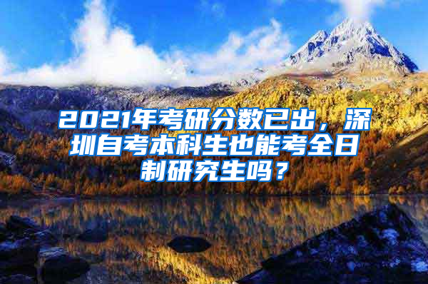 2021年考研分數已出，深圳自考本科生也能考全日制研究生嗎？