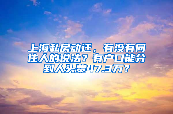 上海私房動遷，有沒有同住人的說法？有戶口能分到人頭費47.3萬？