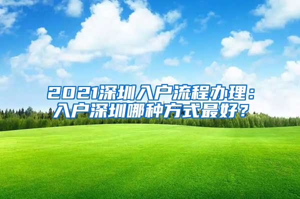 2021深圳入戶流程辦理：入戶深圳哪種方式最好？