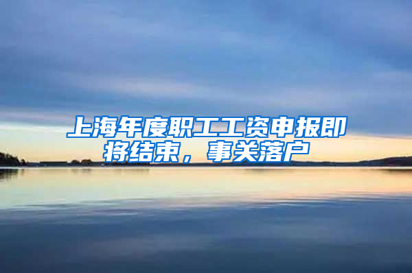 上海年度職工工資申報即將結(jié)束，事關(guān)落戶