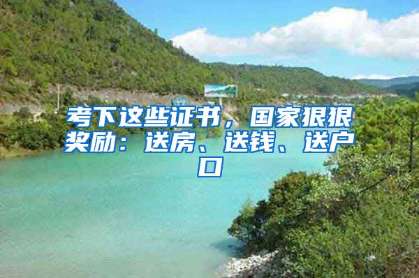 考下這些證書，國家狠狠獎勵：送房、送錢、送戶口