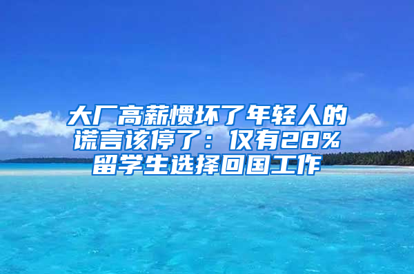 大廠高薪慣壞了年輕人的謊言該停了：僅有28%留學(xué)生選擇回國工作