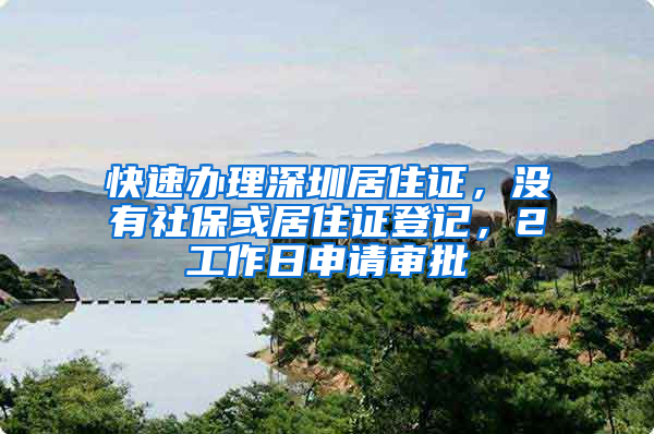 快速辦理深圳居住證，沒有社?；蚓幼∽C登記，2工作日申請審批