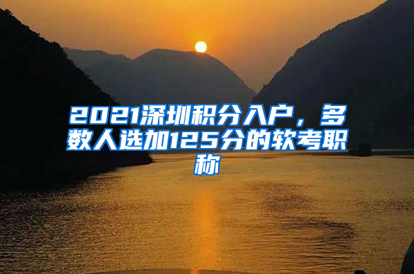 2021深圳積分入戶，多數(shù)人選加125分的軟考職稱