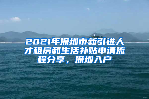 2021年深圳市新引進(jìn)人才租房和生活補(bǔ)貼申請(qǐng)流程分享，深圳入戶(hù)