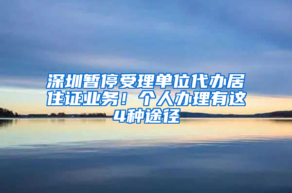 深圳暫停受理單位代辦居住證業(yè)務(wù)！個(gè)人辦理有這4種途徑