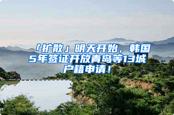 「擴(kuò)散」明天開始，韓國(guó)5年簽證開放青島等13城戶籍申請(qǐng)！