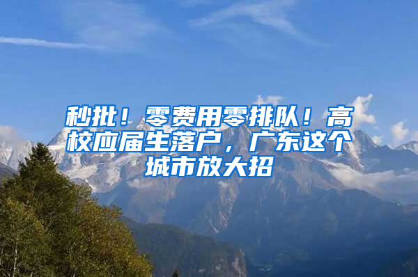 秒批！零費(fèi)用零排隊(duì)！高校應(yīng)屆生落戶，廣東這個(gè)城市放大招