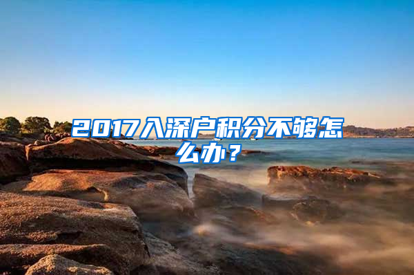 2017入深戶積分不夠怎么辦？