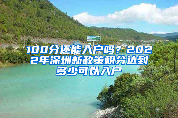 100分還能入戶嗎？2022年深圳新政策積分達(dá)到多少可以入戶