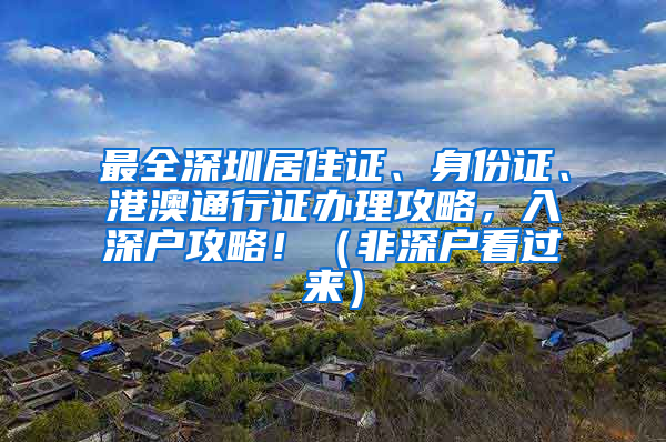 最全深圳居住證、身份證、港澳通行證辦理攻略，入深戶攻略?。ǚ巧顟艨催^來）