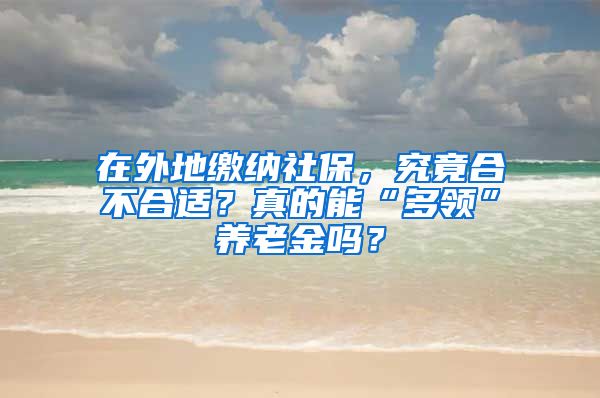 在外地繳納社保，究竟合不合適？真的能“多領”養(yǎng)老金嗎？