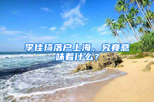 李佳琦落戶(hù)上海，究竟意味著什么？