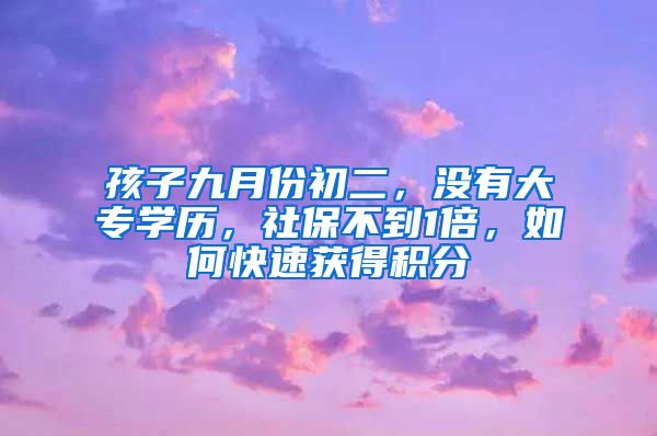 孩子九月份初二，沒(méi)有大專學(xué)歷，社保不到1倍，如何快速獲得積分