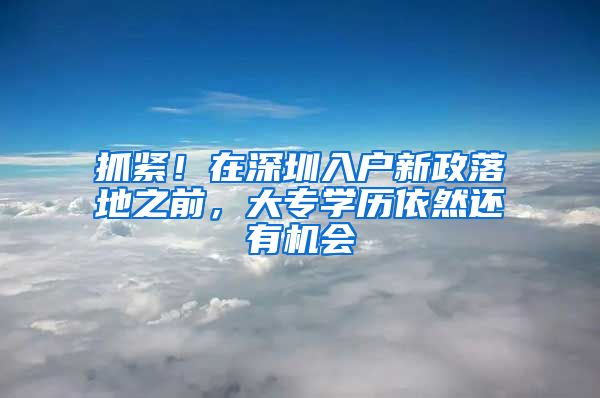 抓緊！在深圳入戶新政落地之前，大專學歷依然還有機會