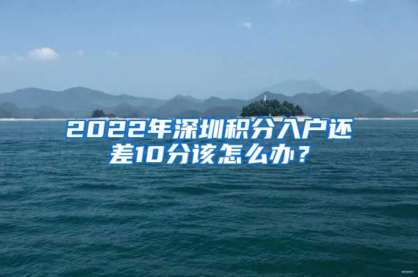 2022年深圳積分入戶還差10分該怎么辦？