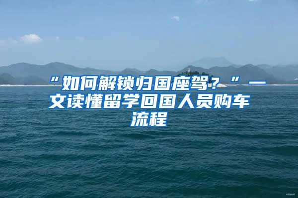 “如何解鎖歸國座駕？”一文讀懂留學(xué)回國人員購車流程