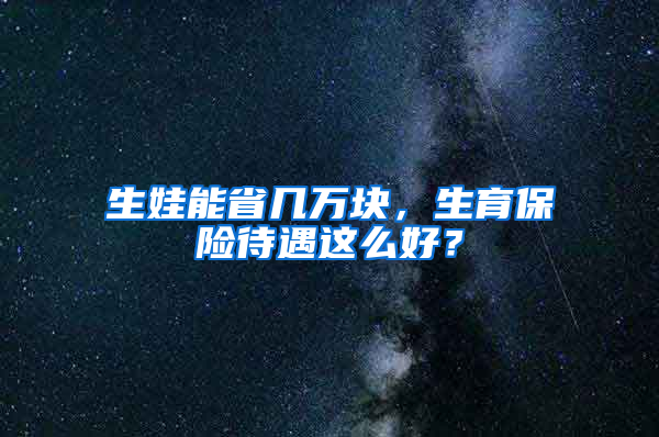 生娃能省幾萬塊，生育保險待遇這么好？