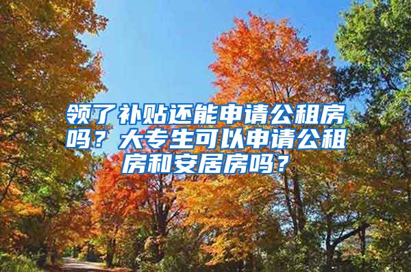 領(lǐng)了補貼還能申請公租房嗎？大專生可以申請公租房和安居房嗎？