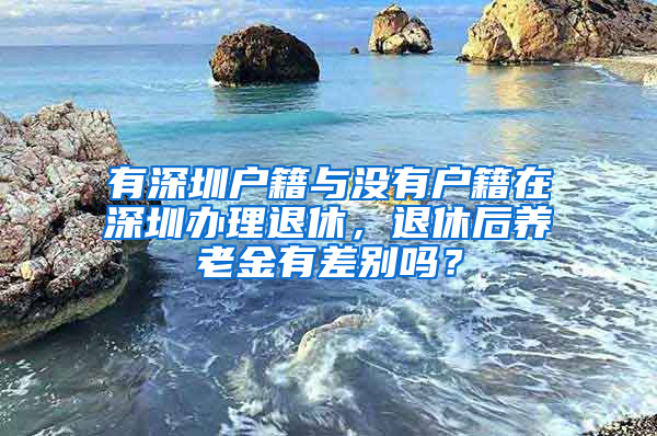 有深圳戶籍與沒有戶籍在深圳辦理退休，退休后養(yǎng)老金有差別嗎？